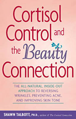 Cortisol Control and the Beauty Connection: The All-Natural, Inside-Out Approach to Reversing Wrinkles, Preventing Acne and Improving Skin Tone Shawn M. Talbott