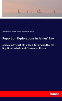 Report on Explorations in James' Bay: and country east of Hudson Bay drained by the Big, Great Whale and Clearwater Rivers