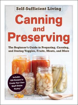 Canning and Preserving: The Beginner's Guide to Preparing, Canning, and Storing Veggies, Fruits, Meats, and More