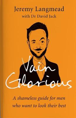 Vain Glorious: A shameless guide for men who want to look their best